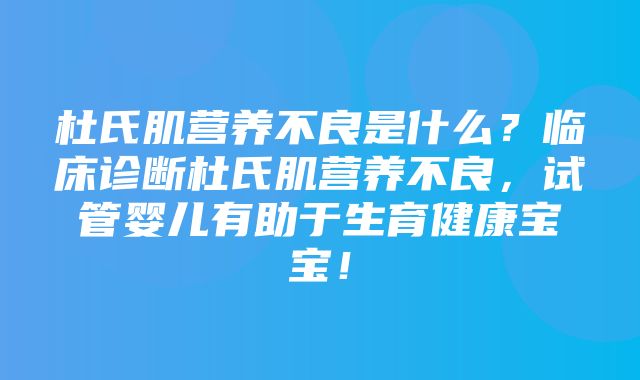 杜氏肌营养不良是什么？临床诊断杜氏肌营养不良，试管婴儿有助于生育健康宝宝！