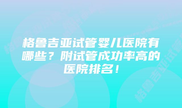 格鲁吉亚试管婴儿医院有哪些？附试管成功率高的医院排名！