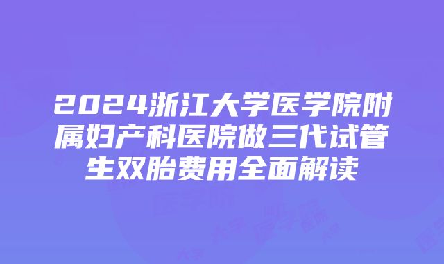 2024浙江大学医学院附属妇产科医院做三代试管生双胎费用全面解读