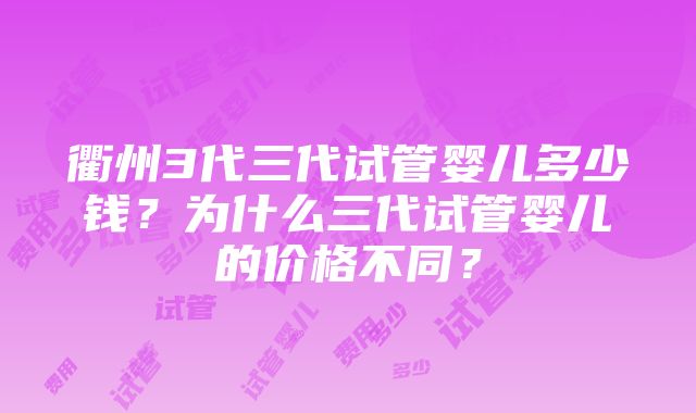 衢州3代三代试管婴儿多少钱？为什么三代试管婴儿的价格不同？