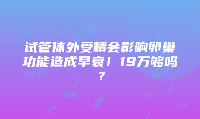 试管体外受精会影响卵巢功能造成早衰！19万够吗？