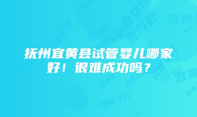 抚州宜黄县试管婴儿哪家好！很难成功吗？