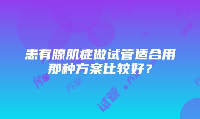 患有腺肌症做试管适合用那种方案比较好？