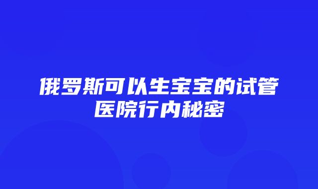 俄罗斯可以生宝宝的试管医院行内秘密