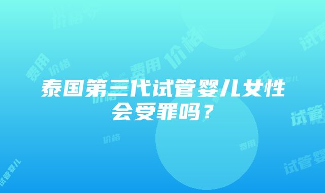 泰国第三代试管婴儿女性会受罪吗？