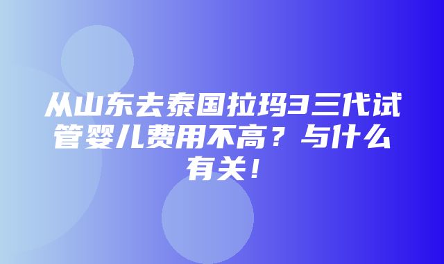 从山东去泰国拉玛3三代试管婴儿费用不高？与什么有关！