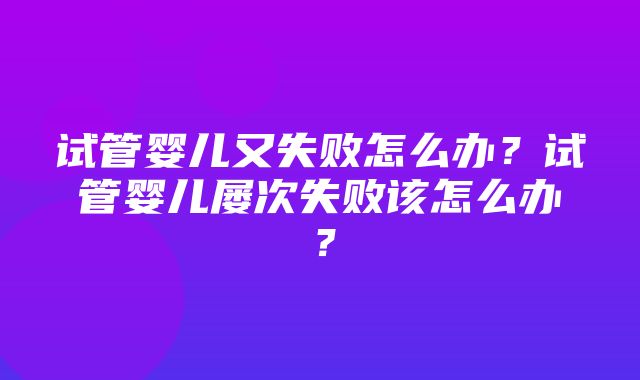 试管婴儿又失败怎么办？试管婴儿屡次失败该怎么办？