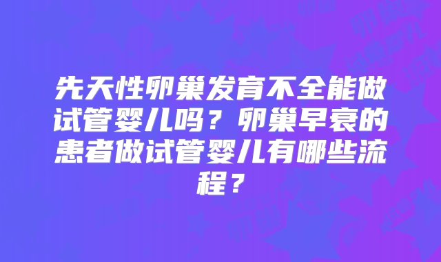 先天性卵巢发育不全能做试管婴儿吗？卵巢早衰的患者做试管婴儿有哪些流程？