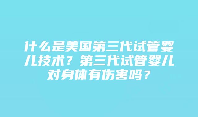 什么是美国第三代试管婴儿技术？第三代试管婴儿对身体有伤害吗？