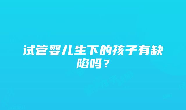 试管婴儿生下的孩子有缺陷吗？