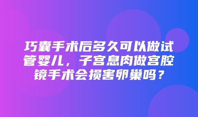 巧囊手术后多久可以做试管婴儿，子宫息肉做宫腔镜手术会损害卵巢吗？