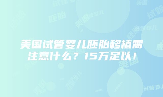 美国试管婴儿胚胎移植需注意什么？15万足以！