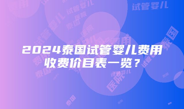 2024泰国试管婴儿费用收费价目表一览？