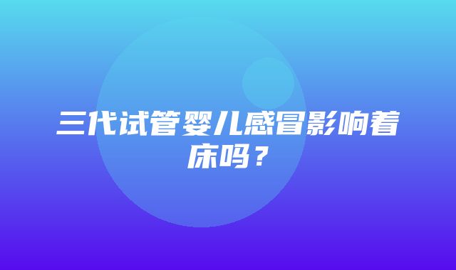 三代试管婴儿感冒影响着床吗？