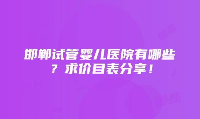 邯郸试管婴儿医院有哪些？求价目表分享！