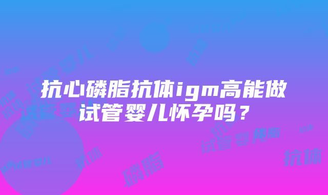 抗心磷脂抗体igm高能做试管婴儿怀孕吗？