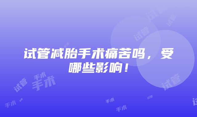 试管减胎手术痛苦吗，受哪些影响！