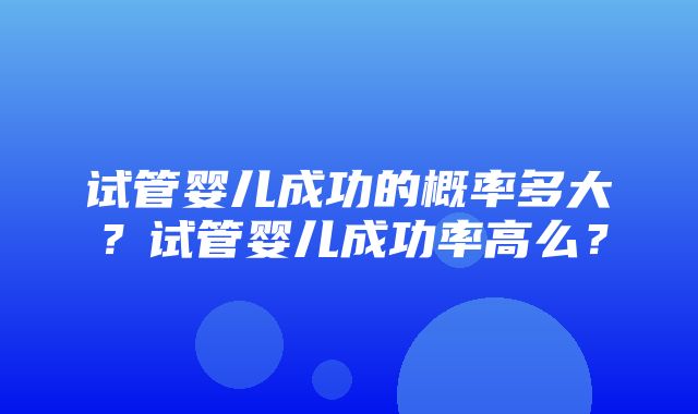 试管婴儿成功的概率多大？试管婴儿成功率高么？