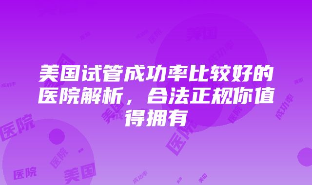 美国试管成功率比较好的医院解析，合法正规你值得拥有