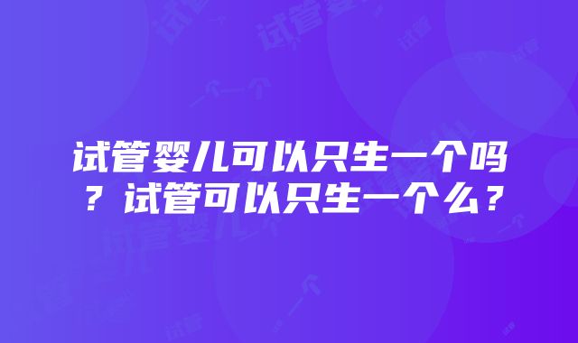 试管婴儿可以只生一个吗？试管可以只生一个么？