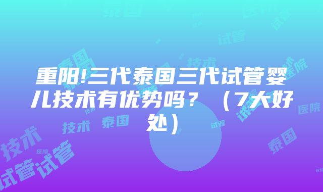 重阳!三代泰国三代试管婴儿技术有优势吗？（7大好处）