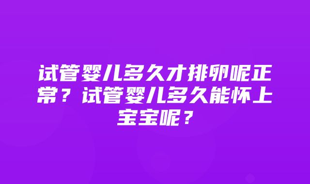 试管婴儿多久才排卵呢正常？试管婴儿多久能怀上宝宝呢？