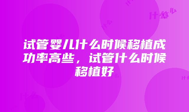 试管婴儿什么时候移植成功率高些，试管什么时候移植好