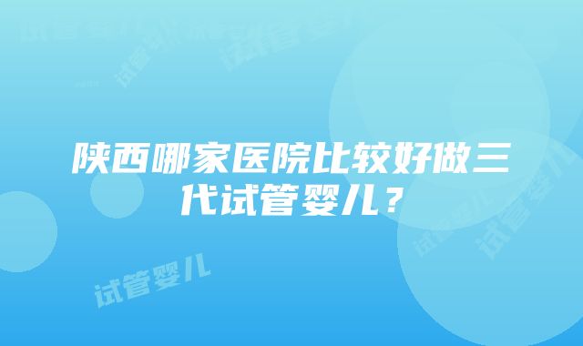 陕西哪家医院比较好做三代试管婴儿？