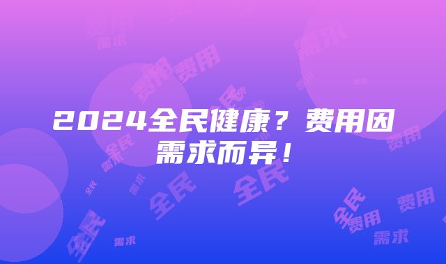 2024全民健康？费用因需求而异！