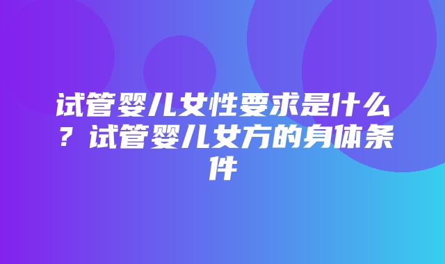 试管婴儿女性要求是什么？试管婴儿女方的身体条件