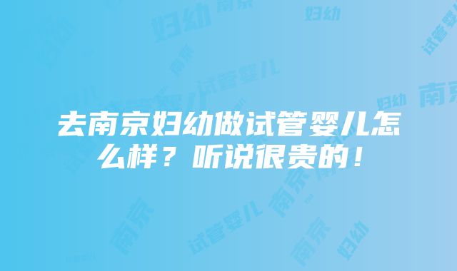 去南京妇幼做试管婴儿怎么样？听说很贵的！