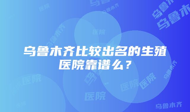 乌鲁木齐比较出名的生殖医院靠谱么？