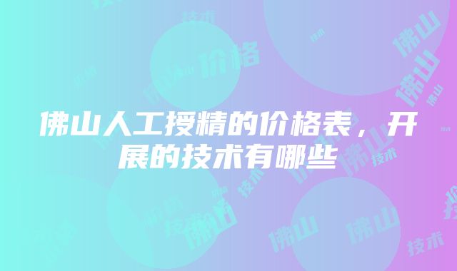 佛山人工授精的价格表，开展的技术有哪些