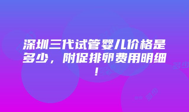 深圳三代试管婴儿价格是多少，附促排卵费用明细！