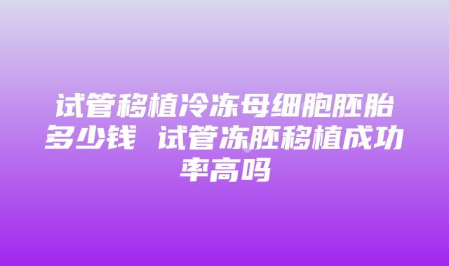 试管移植冷冻母细胞胚胎多少钱 试管冻胚移植成功率高吗