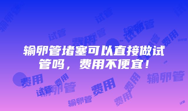 输卵管堵塞可以直接做试管吗，费用不便宜！