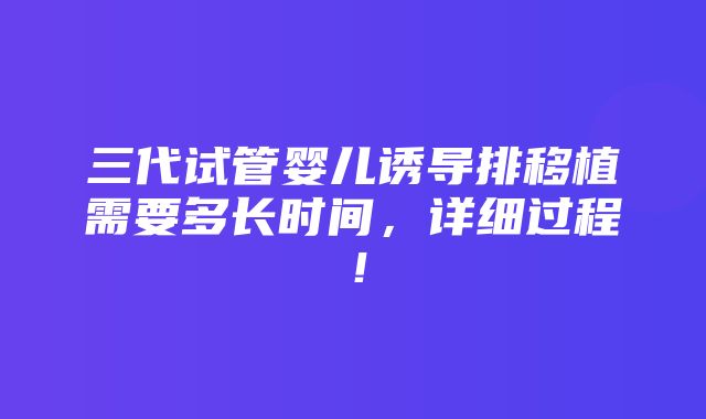 三代试管婴儿诱导排移植需要多长时间，详细过程！