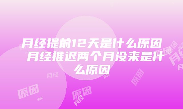 月经提前12天是什么原因 月经推迟两个月没来是什么原因