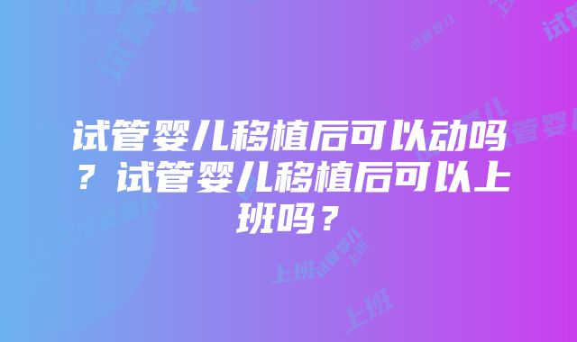 试管婴儿移植后可以动吗？试管婴儿移植后可以上班吗？