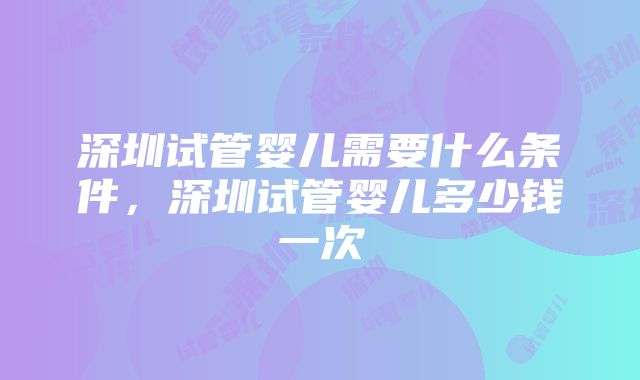 深圳试管婴儿需要什么条件，深圳试管婴儿多少钱一次