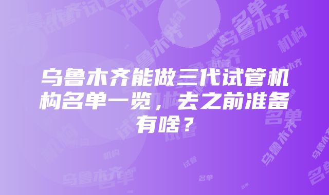 乌鲁木齐能做三代试管机构名单一览，去之前准备有啥？