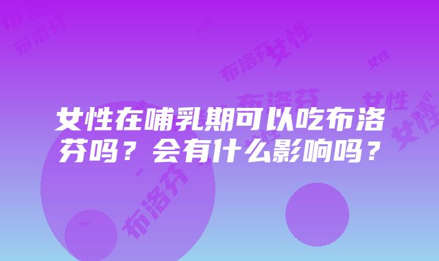 女性在哺乳期可以吃布洛芬吗？会有什么影响吗？