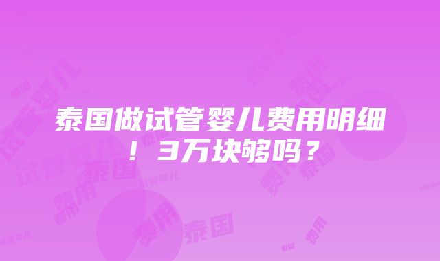 泰国做试管婴儿费用明细！3万块够吗？