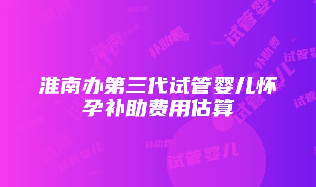 淮南办第三代试管婴儿怀孕补助费用估算