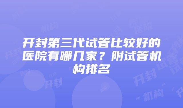 开封第三代试管比较好的医院有哪几家？附试管机构排名