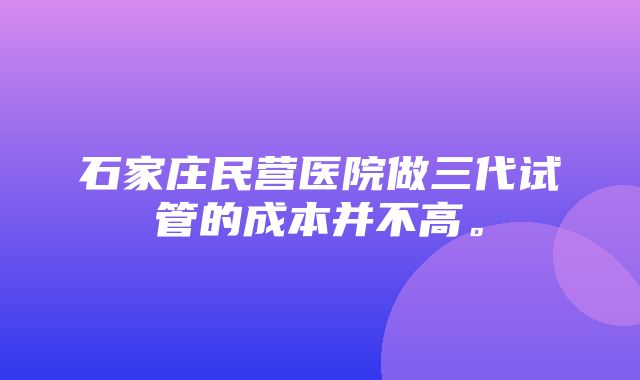 石家庄民营医院做三代试管的成本并不高。