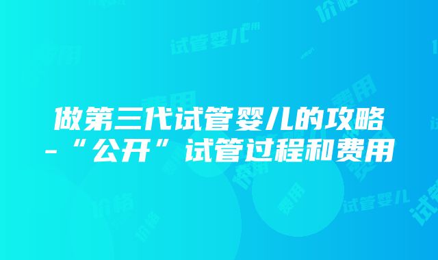 做第三代试管婴儿的攻略-“公开”试管过程和费用