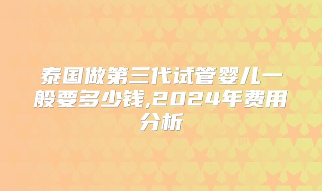 泰国做第三代试管婴儿一般要多少钱,2024年费用分析