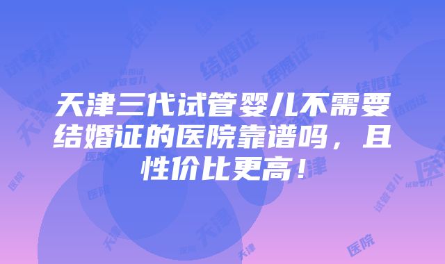 天津三代试管婴儿不需要结婚证的医院靠谱吗，且性价比更高！