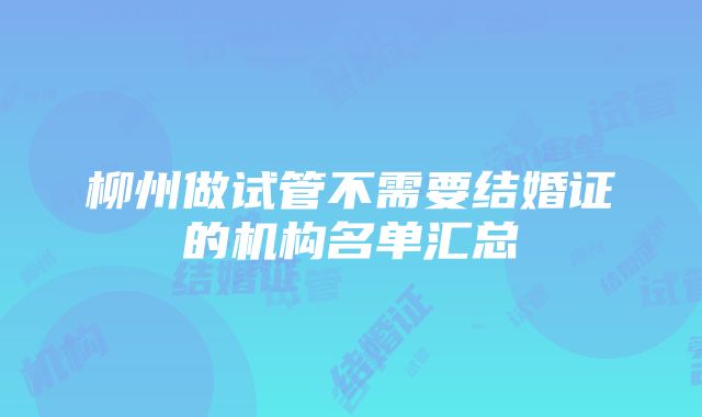 柳州做试管不需要结婚证的机构名单汇总